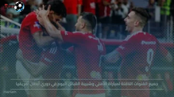 جميع القنوات الناقلة لمباراة الأهلي وشبيبة القبائل في دوري أبطال أفريقيا مع قناة مجانية بينها